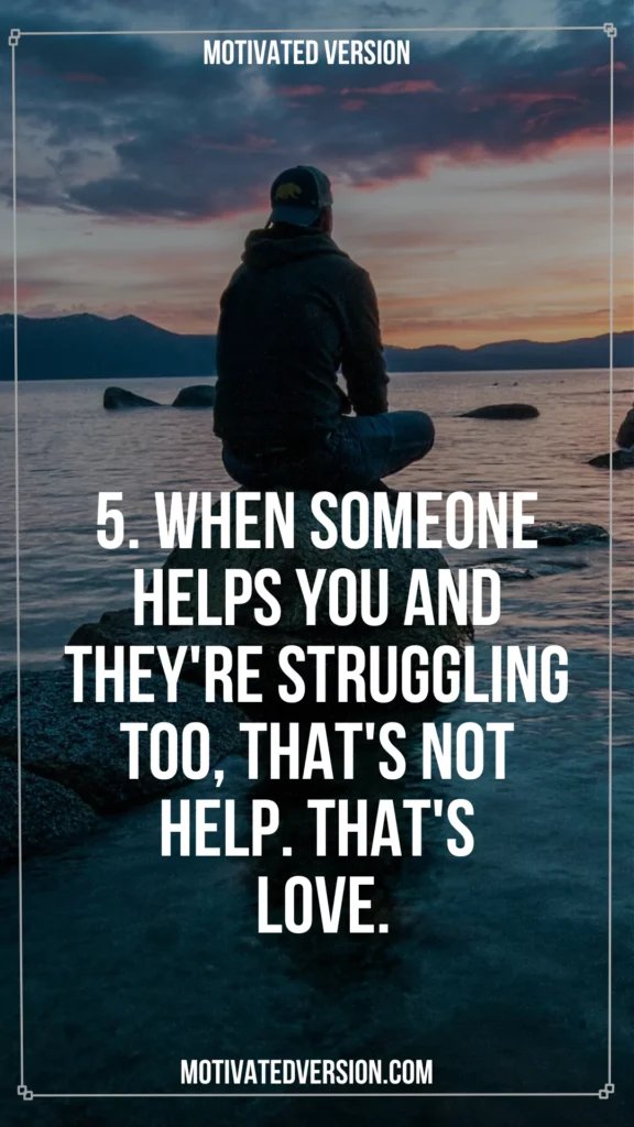 5. When someone helps you and they're struggling too, that's not help. That's love.