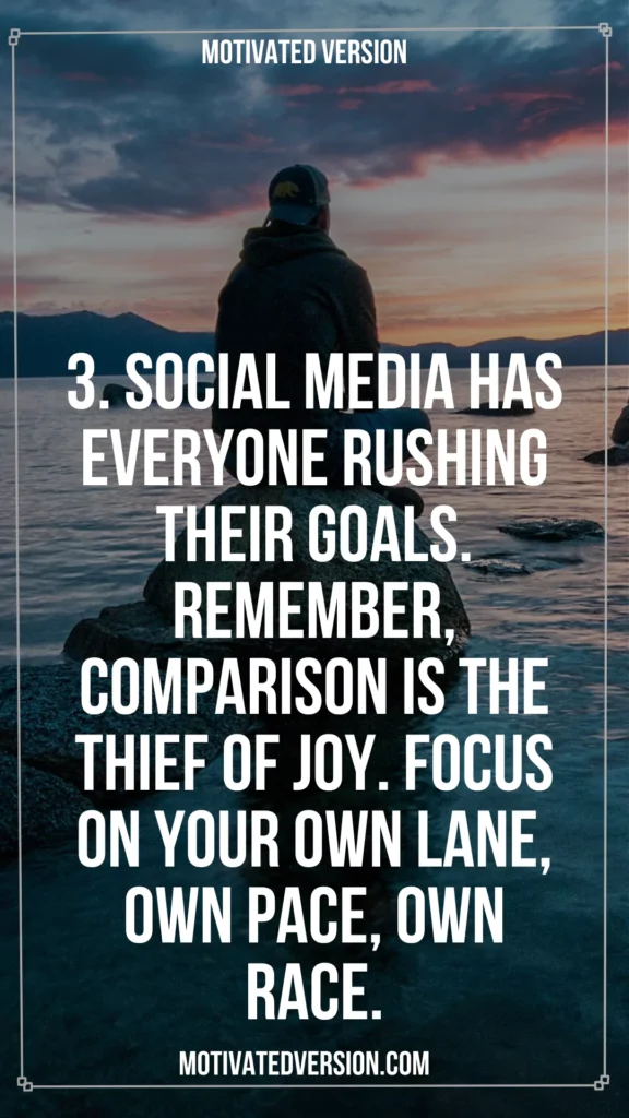 3. Social media has everyone rushing their goals. Remember, comparison is the thief of joy. Focus on your own lane, own pace, own race.