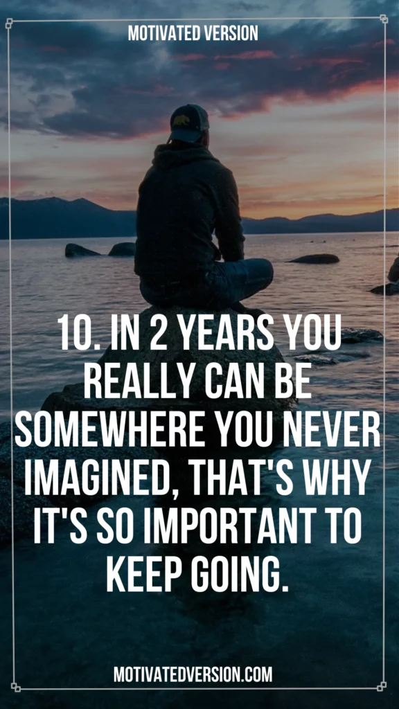 10. In 2 years you really can be somewhere you never imagined, that's why it's so important to keep going.