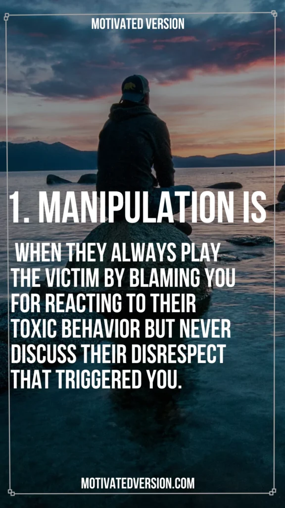 1. Manipulation is when they always play the victim by blaming you for reacting to their toxic behavior but never discuss their disrespect that triggered you.