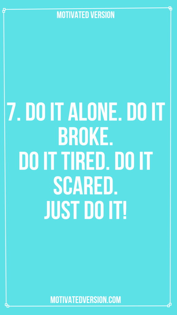 7. Do it alone. Do it broke. Do it tired. Do it scared. Just do it!
