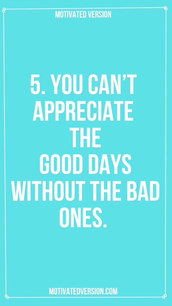 5. You can’t appreciate the good days without the bad ones.