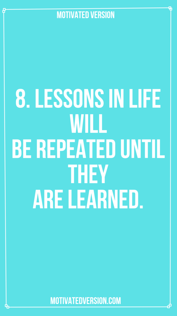 8. Lessons in life will be repeated until they are learned.