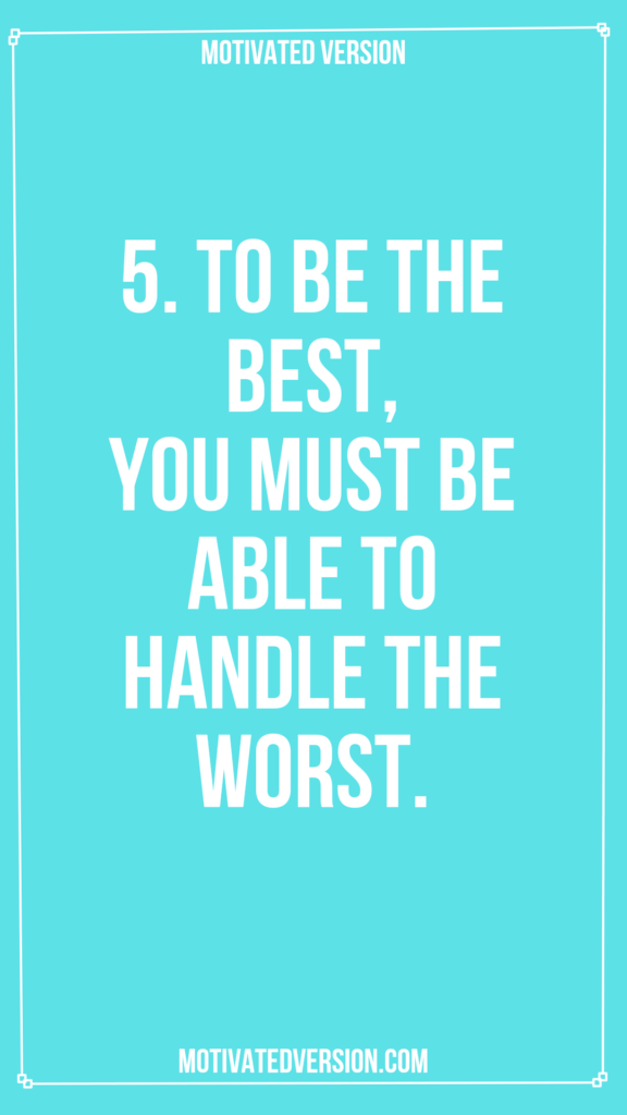 5. To be the best, you must be able to handle the worst.