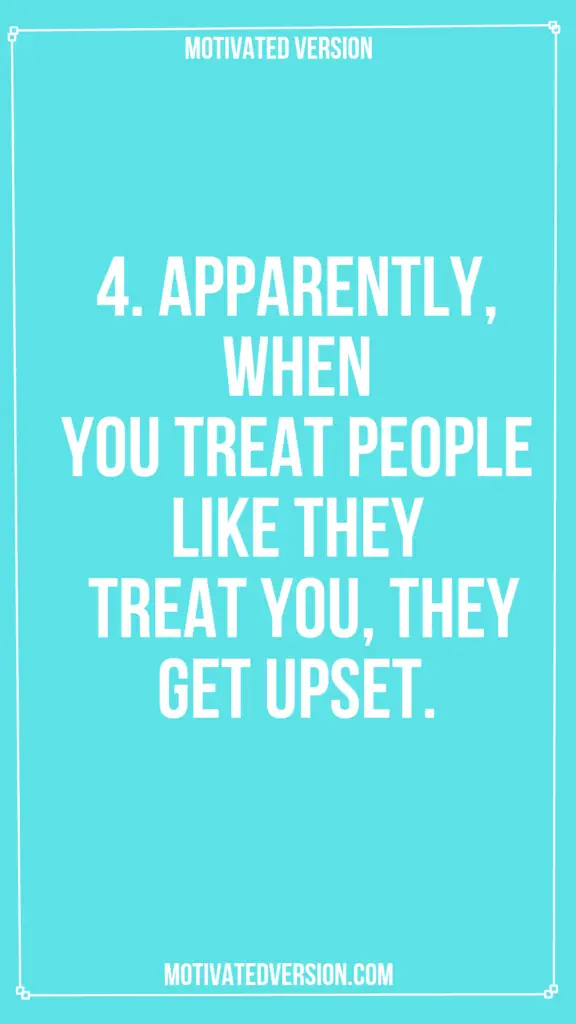 4. Apparently, when you treat people like they treat you, they get upset.