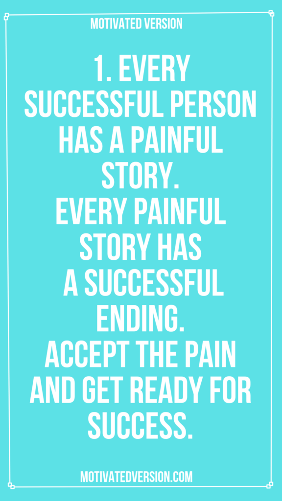 1. Every successful person has a painful story. Every painful story has a successful ending. Accept the pain and get ready for success.