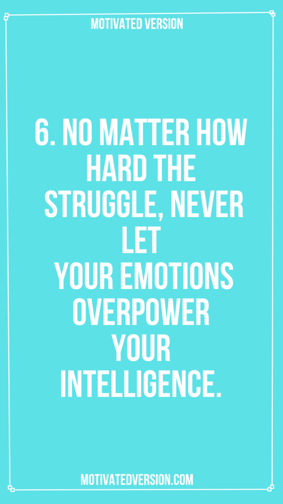 6. No matter how hard the struggle, never let your emotions overpower your intelligence.