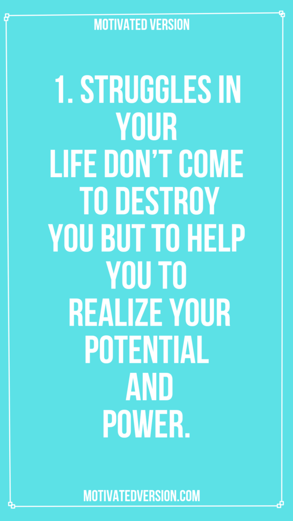 1. Struggles in your life don’t come to destroy you but to help you to realize your potential and power.