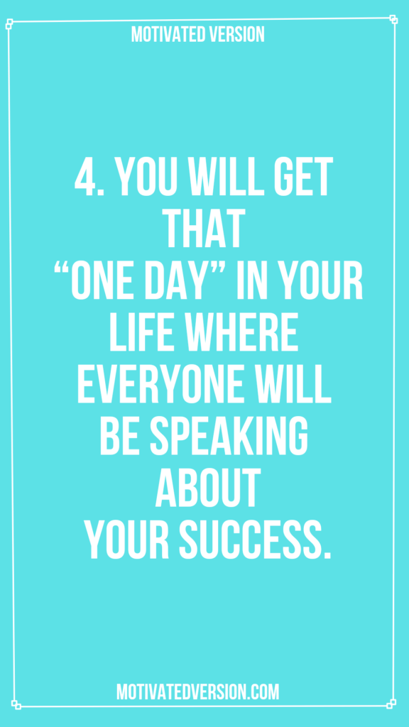 4. You will get that “One Day” in your life where everyone will be speaking about your success.