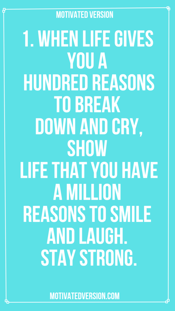 1. When life gives you a hundred reasons to break down and cry, show life that you have a million reasons to smile and laugh. Stay strong.