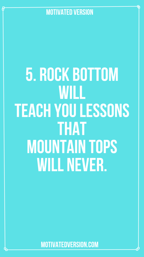 5. Rock bottom will teach you lessons that mountain tops will never.