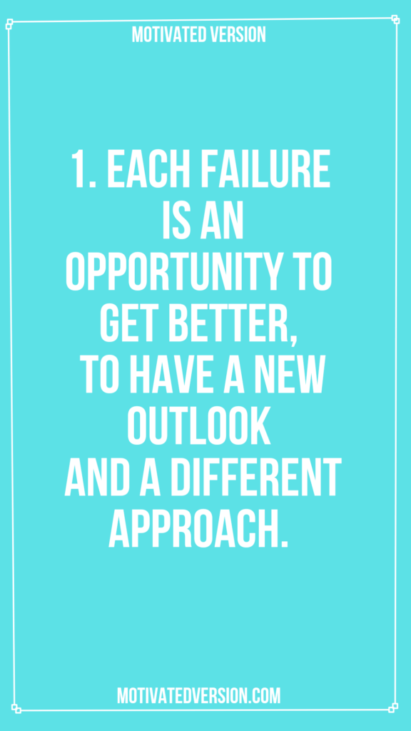 1. Each failure is an opportunity to get better, to have a new outlook and a different approach.