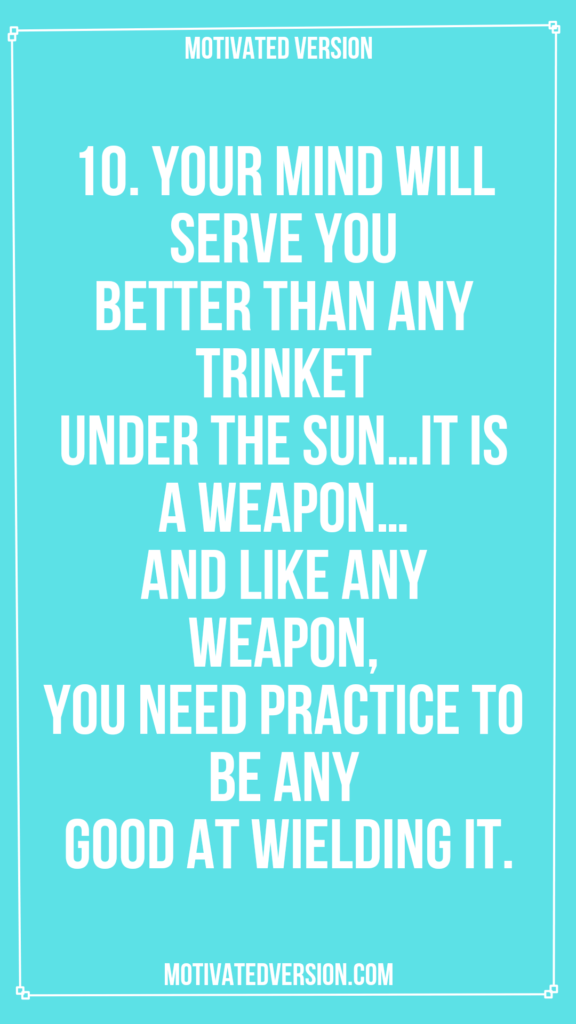 10. Your mind will serve you better than any trinket under the sun...It is a weapon...and like any weapon, you need practice to be any good at wielding it.