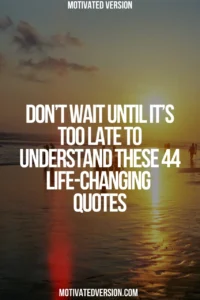 Don’t Wait Until It’s Too Late to Understand These 44 Life-Changing Quotes